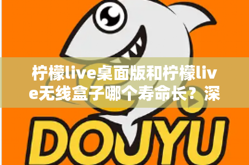柠檬live桌面版和柠檬live无线盒子哪个寿命长?深度对比分析与延长寿命实用指南 柠檬live桌面版和柠檬live无线盒子哪个寿命长?深度对比分析与延长寿命实用指南