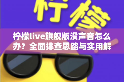 柠檬live旗舰版没声音怎么办？全面排查思路与实用解决方法一文讲透