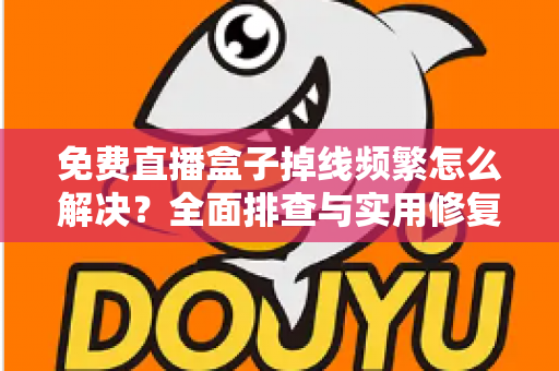 免费直播盒子掉线频繁怎么解决?全面排查与实用修复指南 免费直播盒子掉线频繁怎么解决?全面排查与实用修复指南