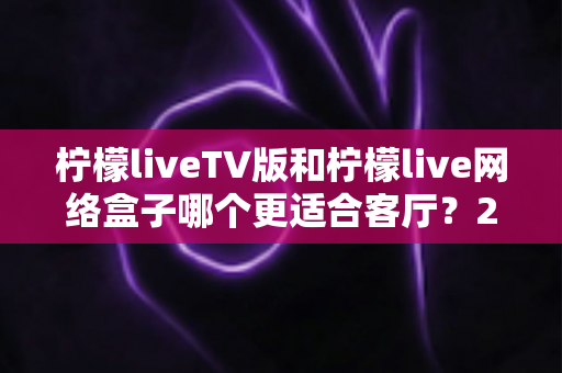 柠檬liveTV版和柠檬live网络盒子哪个更适合客厅?2025年家庭大屏观影最全选购对比指南 柠檬liveTV版和柠檬live网络盒子哪个更适合客厅?2025年家庭大屏观影最全选购对比指南