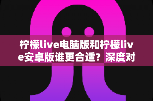 柠檬live电脑版和柠檬live安卓版谁更合适?深度对比评测帮你选出最适合的版本 柠檬live电脑版和柠檬live安卓版谁更合适?深度对比评测帮你选出最适合的版本