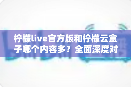 柠檬live官方版和柠檬云盒子哪个内容多?全面深度对比解析,帮你选对最适合的版本 柠檬live官方版和柠檬云盒子哪个内容多?全面深度对比解析,帮你选对最适合的版本