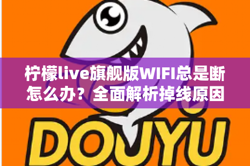 柠檬live旗舰版WIFI总是断怎么办？全面解析掉线原因与实用解决方案