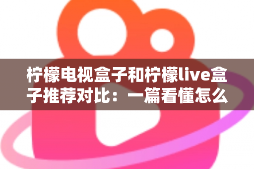 柠檬电视盒子和柠檬live盒子推荐对比:一篇看懂怎么选,告别选择困难症 柠檬电视盒子和柠檬live盒子推荐对比:一篇看懂怎么选,告别选择困难症