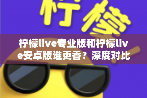 柠檬live专业版和柠檬live安卓版谁更香？深度对比解析帮你选对版本
