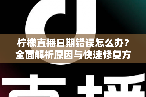 柠檬直播日期错误怎么办？全面解析原因与快速修复方法指南