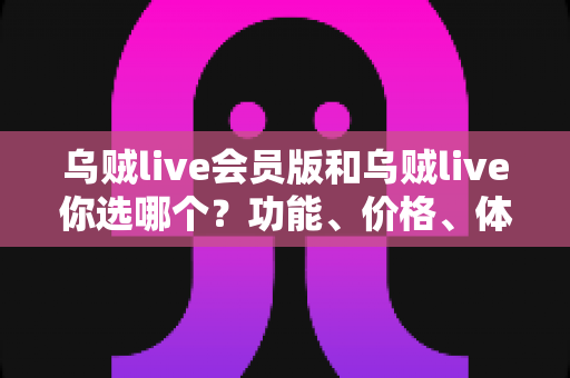 乌贼live会员版和乌贼live你选哪个？功能、价格、体验全方位深度对比，帮你做出不后悔的选择