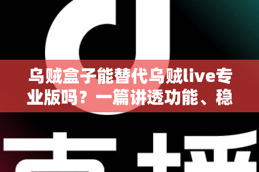 乌贼盒子能替代乌贼live专业版吗?一篇讲透功能、稳定性与性价比的深度对比指南 乌贼盒子能替代乌贼live专业版吗?一篇讲透功能、稳定性与性价比的深度对比指南