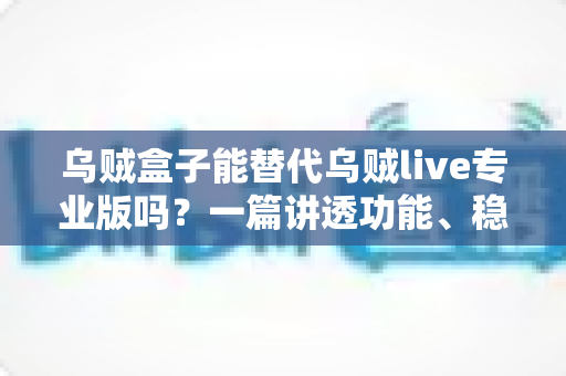 乌贼盒子能替代乌贼live专业版吗？一篇讲透功能、稳定性与性价比的深度对比指南