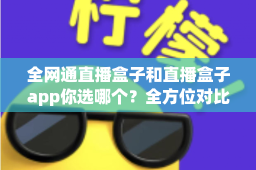 全网通直播盒子和直播盒子app你选哪个?全方位对比帮你找到最适合的直播方案 全网通直播盒子和直播盒子app你选哪个?全方位对比帮你找到最适合的直播方案