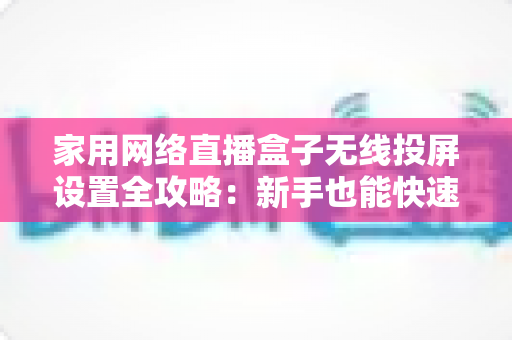 家用网络直播盒子无线投屏设置全攻略：新手也能快速上手的高清直播指南