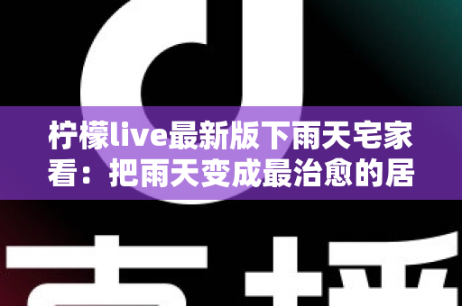 柠檬live最新版下雨天宅家看：把雨天变成最治愈的居家时光