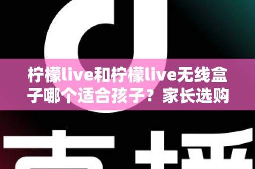 柠檬live和柠檬live无线盒子哪个适合孩子？家长选购避坑指南与深度对比解析