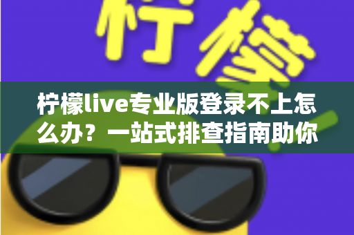 柠檬live专业版登录不上怎么办？一站式排查指南助你快速恢复正常使用