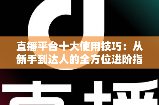 直播平台十大使用技巧：从新手到达人的全方位进阶指南