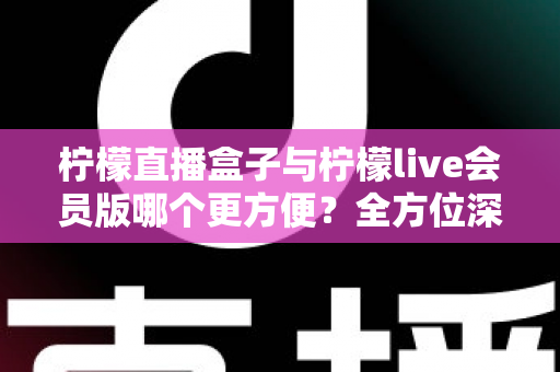 柠檬直播盒子与柠檬live会员版哪个更方便？全方位深度对比评测，帮你选出最省心的直播观看方案