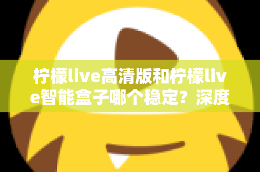 柠檬live高清版和柠檬live智能盒子哪个稳定?深度评测两大热门观影方案的稳定性差异,帮你一次选对不踩坑 柠檬live高清版和柠檬live智能盒子哪个稳定?深度评测两大热门观影方案的稳定性差异,帮你一次选对不踩坑