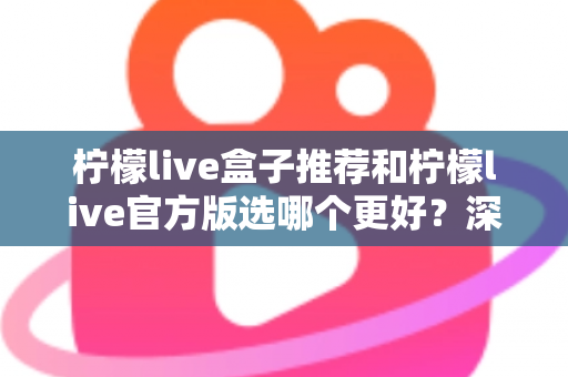 柠檬live盒子推荐和柠檬live官方版选哪个更好?深度对比与避坑选择指南 柠檬live盒子推荐和柠檬live官方版选哪个更好?深度对比与避坑选择指南