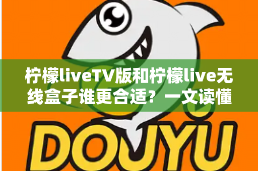柠檬liveTV版和柠檬live无线盒子谁更合适？一文读懂两者差异，帮你选对不选贵