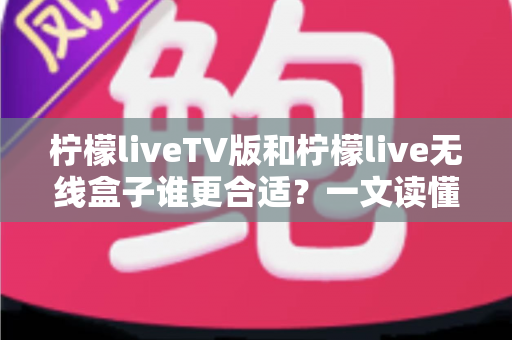 柠檬liveTV版和柠檬live无线盒子谁更合适？一文读懂两者差异，帮你选对不选贵