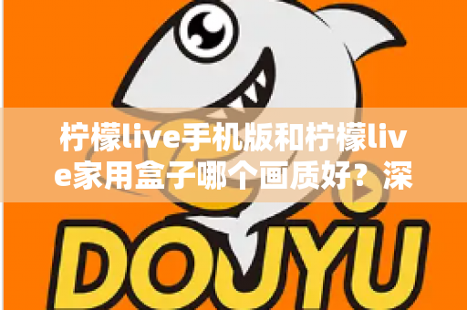 柠檬live手机版和柠檬live家用盒子哪个画质好?深度对比解析助你选出最佳观影方案 柠檬live手机版和柠檬live家用盒子哪个画质好?深度对比解析助你选出最佳观影方案