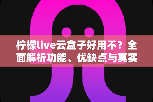 柠檬live云盒子好用不?全面解析功能、优缺点与真实使用体验 柠檬live云盒子好用不?全面解析功能、优缺点与真实使用体验