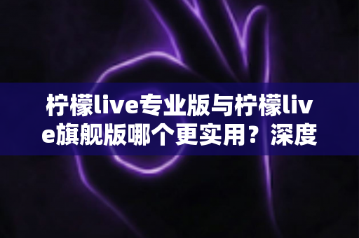 柠檬live专业版与柠檬live旗舰版哪个更实用?深度对比评测帮你一次选对 柠檬live专业版与柠檬live旗舰版哪个更实用?深度对比评测帮你一次选对