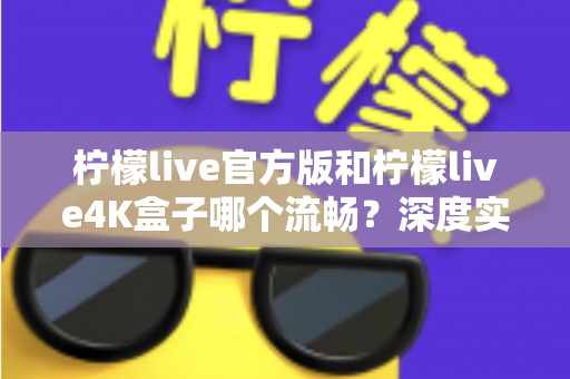 柠檬live官方版和柠檬live4K盒子哪个流畅？深度实测对比与选购指南