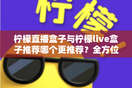 柠檬直播盒子与柠檬live盒子推荐哪个更推荐?全方位深度对比评测与实用选购指南 柠檬直播盒子与柠檬live盒子推荐哪个更推荐?全方位深度对比评测与实用选购指南