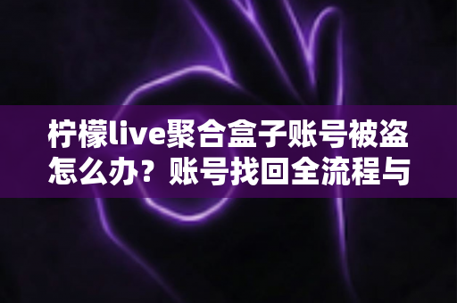 柠檬live聚合盒子账号被盗怎么办?账号找回全流程与安全防护实用指南 柠檬live聚合盒子账号被盗怎么办?账号找回全流程与安全防护实用指南