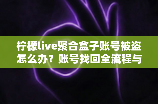 柠檬live聚合盒子账号被盗怎么办?账号找回全流程与安全防护实用指南 柠檬live聚合盒子账号被盗怎么办?账号找回全流程与安全防护实用指南