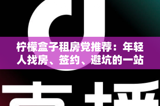 柠檬盒子租房党推荐：年轻人找房、签约、避坑的一站式租房攻略