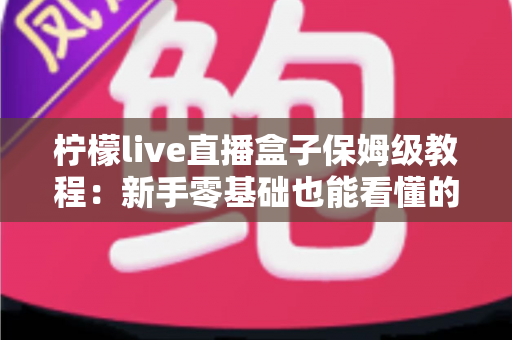 柠檬live直播盒子保姆级教程:新手零基础也能看懂的全流程安装与使用指南 柠檬live直播盒子保姆级教程:新手零基础也能看懂的全流程安装与使用指南