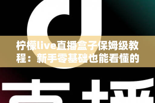柠檬live直播盒子保姆级教程:新手零基础也能看懂的全流程安装与使用指南 柠檬live直播盒子保姆级教程:新手零基础也能看懂的全流程安装与使用指南