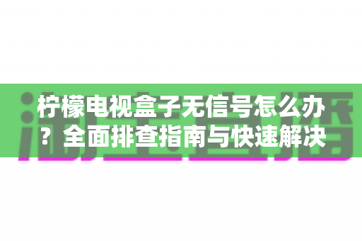 柠檬电视盒子无信号怎么办?全面排查指南与快速解决方案,让您轻松恢复精彩视听体验 柠檬电视盒子无信号怎么办?全面排查指南与快速解决方案,让您轻松恢复精彩视听体验