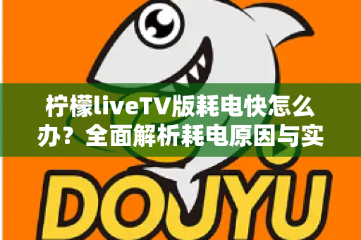 柠檬liveTV版耗电快怎么办？全面解析耗电原因与实用省电技巧，让设备续航更持久