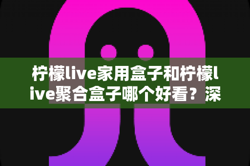 柠檬live家用盒子和柠檬live聚合盒子哪个好看?深度外观对比与选购指南全解析 柠檬live家用盒子和柠檬live聚合盒子哪个好看?深度外观对比与选购指南全解析