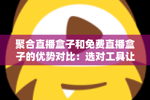 聚合直播盒子和免费直播盒子的优势对比:选对工具让观看体验全面升级 聚合直播盒子和免费直播盒子的优势对比:选对工具让观看体验全面升级