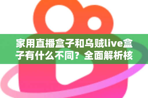 家用直播盒子和乌贼live盒子有什么不同?全面解析核心差异,帮你选对最适合的直播观影设备 家用直播盒子和乌贼live盒子有什么不同?全面解析核心差异,帮你选对最适合的直播观影设备