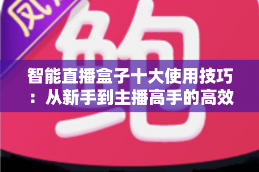 智能直播盒子十大使用技巧:从新手到主播高手的高效进阶指南 智能直播盒子十大使用技巧:从新手到主播高手的高效进阶指南