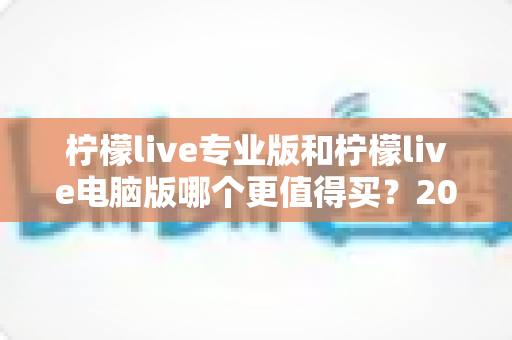 柠檬live专业版和柠檬live电脑版哪个更值得买？2025年最全对比测评与选购指南