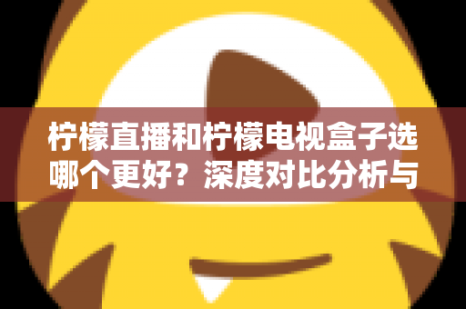 柠檬直播和柠檬电视盒子选哪个更好?深度对比分析与选购全指南 柠檬直播和柠檬电视盒子选哪个更好?深度对比分析与选购全指南