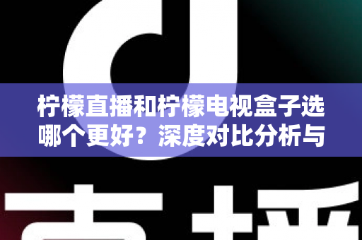 柠檬直播和柠檬电视盒子选哪个更好？深度对比分析与选购全指南