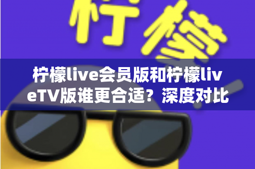 柠檬live会员版和柠檬liveTV版谁更合适?深度对比分析助你做出明智选择 柠檬live会员版和柠檬liveTV版谁更合适?深度对比分析助你做出明智选择