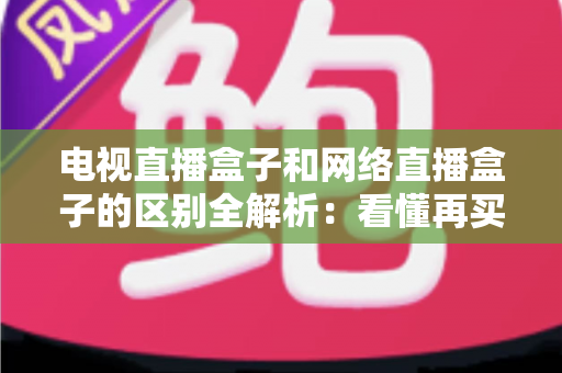 电视直播盒子和网络直播盒子的区别全解析：看懂再买不吃亏