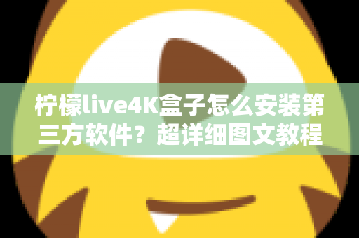 柠檬live4K盒子怎么安装第三方软件？超详细图文教程与避坑指南全解析