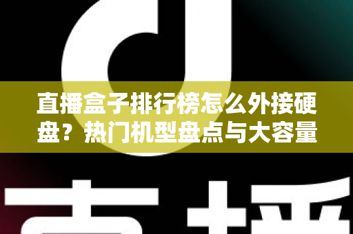 直播盒子排行榜怎么外接硬盘？热门机型盘点与大容量扩展完整指南