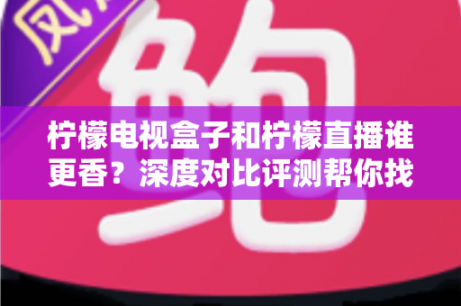 柠檬电视盒子和柠檬直播谁更香?深度对比评测帮你找到最适合的家庭观影方案 柠檬电视盒子和柠檬直播谁更香?深度对比评测帮你找到最适合的家庭观影方案