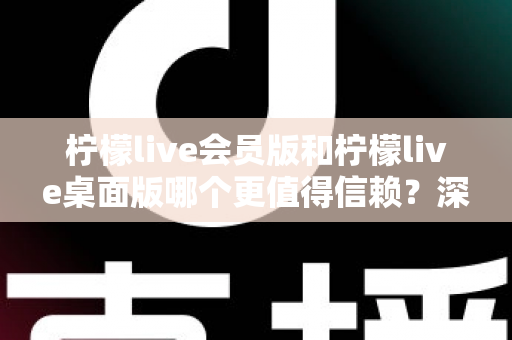 柠檬live会员版和柠檬live桌面版哪个更值得信赖？深度对比分析与选购指南