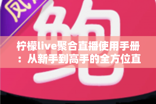 柠檬live聚合直播使用手册：从新手到高手的全方位直播观看指南